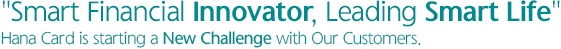 'Smart Financial Innovator, Leading Smart Life, Hana Card is starting a New Challenge with Our Customers.'